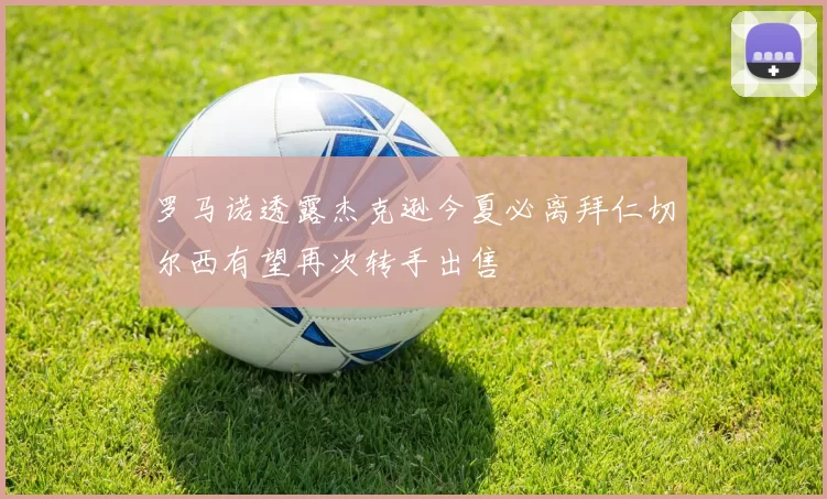 罗马诺透露杰克逊今夏必离拜仁切尔西有望再次转手出售
