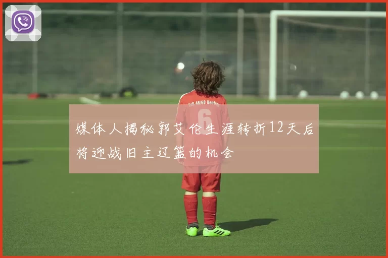 媒体人揭秘郭艾伦生涯转折12天后将迎战旧主辽篮的机会