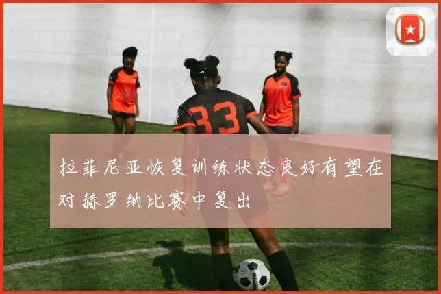 拉菲尼亚恢复训练状态良好有望在对赫罗纳比赛中复出