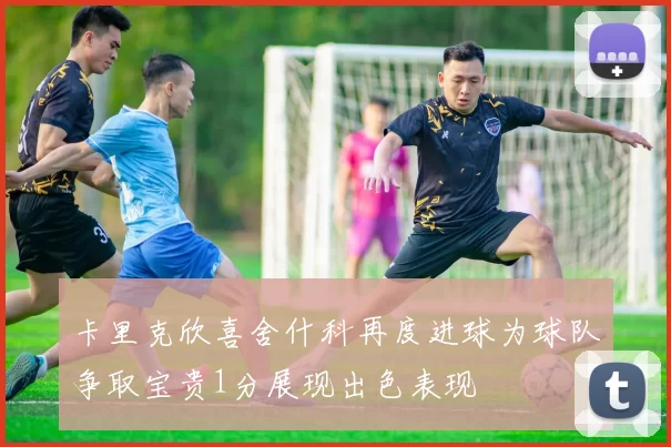 卡里克欣喜舍什科再度进球为球队争取宝贵1分展现出色表现