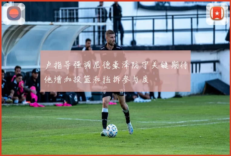 卢指导强调尼德豪泽防守关键期待他增加投篮和挡拆参与度
