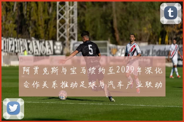 阿贾克斯与宝马续约至2029年深化合作关系推动足球与汽车产业联动