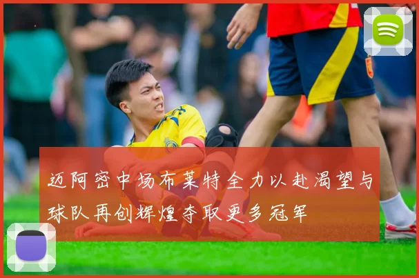 迈阿密中场布莱特全力以赴渴望与球队再创辉煌夺取更多冠军