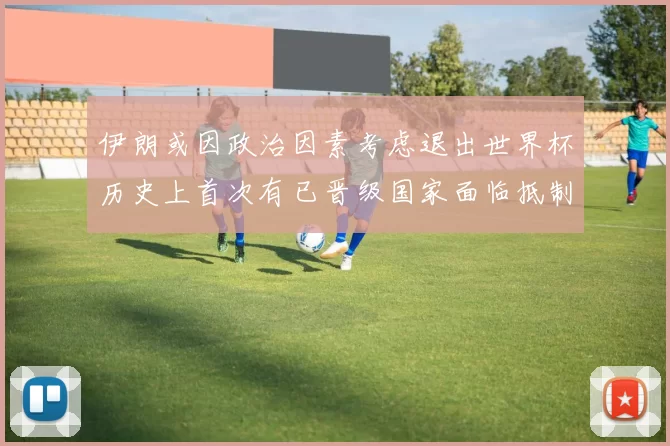 伊朗或因政治因素考虑退出世界杯历史上首次有已晋级国家面临抵制风险