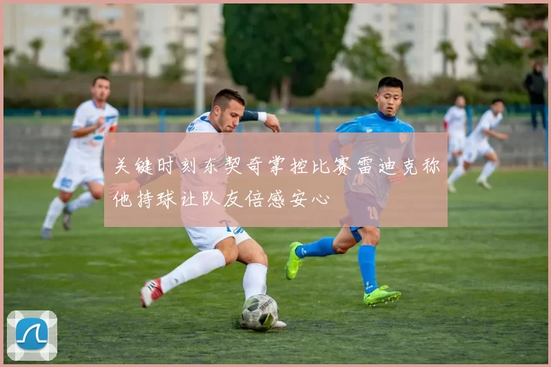 关键时刻东契奇掌控比赛雷迪克称他持球让队友倍感安心