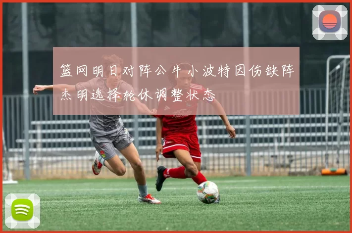 篮网明日对阵公牛小波特因伤缺阵杰明选择轮休调整状态