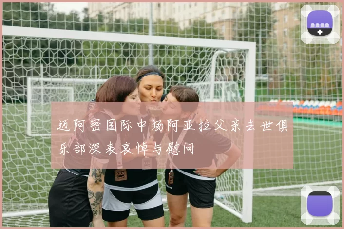 迈阿密国际中场阿亚拉父亲去世俱乐部深表哀悼与慰问