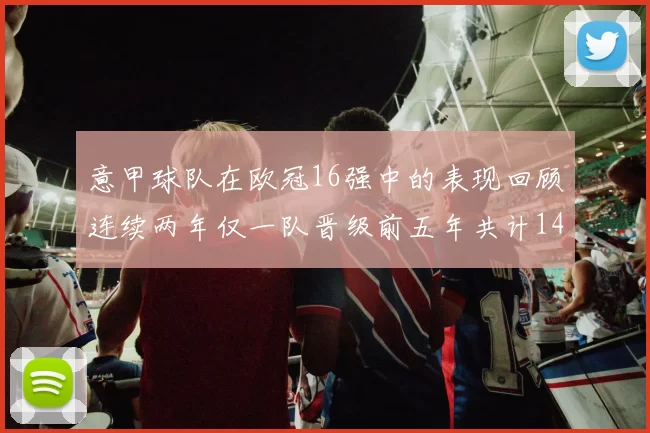 意甲球队在欧冠16强中的表现回顾连续两年仅一队晋级前五年共计14队