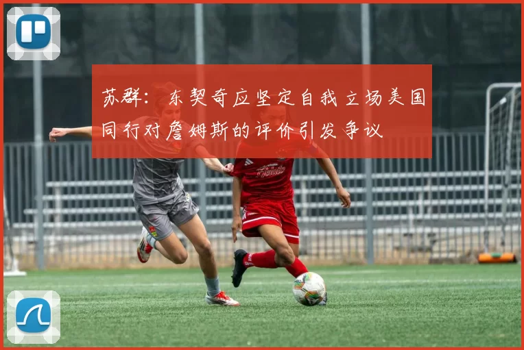 苏群：东契奇应坚定自我立场美国同行对詹姆斯的评价引发争议