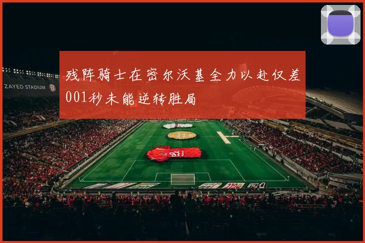 残阵骑士在密尔沃基全力以赴仅差001秒未能逆转胜局