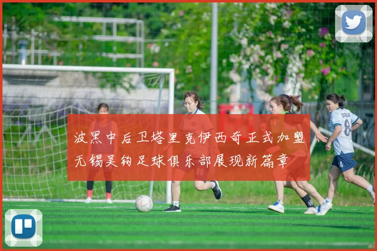 波黑中后卫塔里克伊西奇正式加盟无锡吴钩足球俱乐部展现新篇章