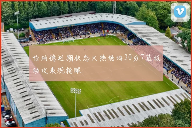 伦纳德近期状态火热场均30分7篮板助攻表现抢眼