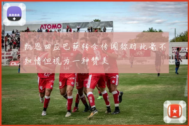 凯恩回应巴萨转会传闻称对此毫不知情但视为一种赞美