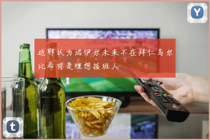 迈耶认为诺伊尔未来不在拜仁乌尔比希将是理想接班人
