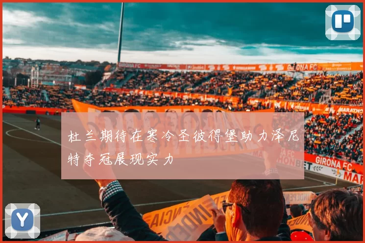 杜兰期待在寒冷圣彼得堡助力泽尼特夺冠展现实力