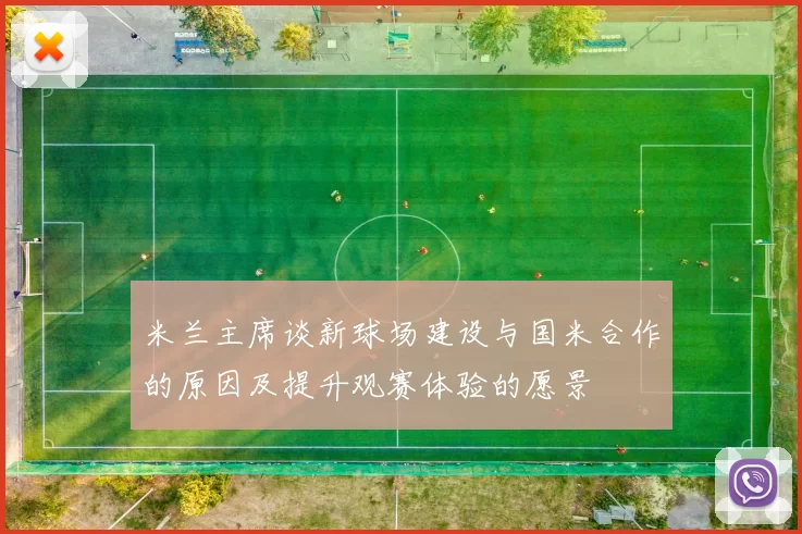 米兰主席谈新球场建设与国米合作的原因及提升观赛体验的愿景