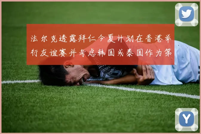 法尔克透露拜仁今夏计划在香港举行友谊赛并考虑韩国或泰国作为第二站