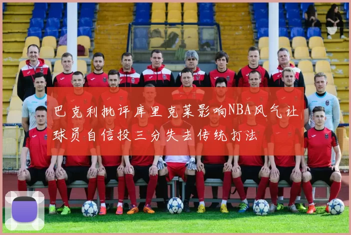 巴克利批评库里克莱影响NBA风气让球员自信投三分失去传统打法