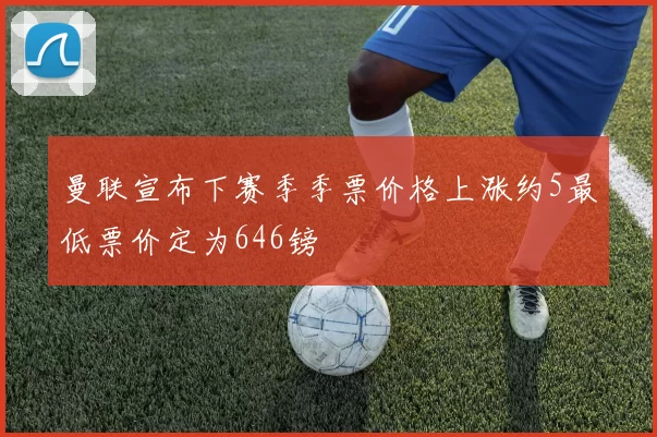 曼联宣布下赛季季票价格上涨约5最低票价定为646镑