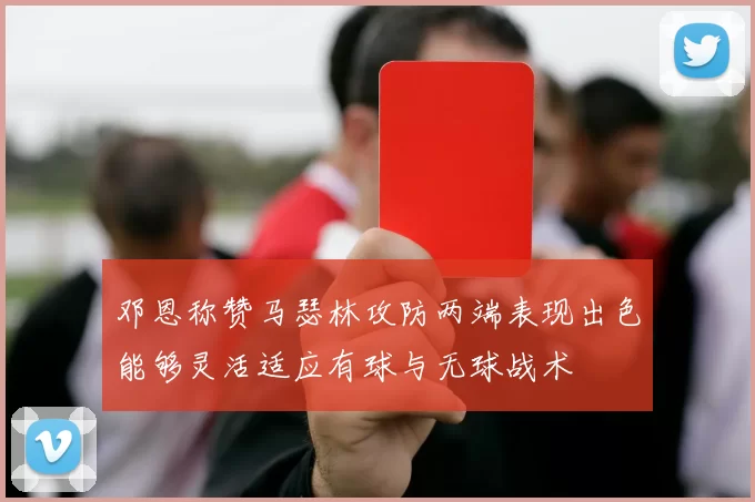 邓恩称赞马瑟林攻防两端表现出色能够灵活适应有球与无球战术