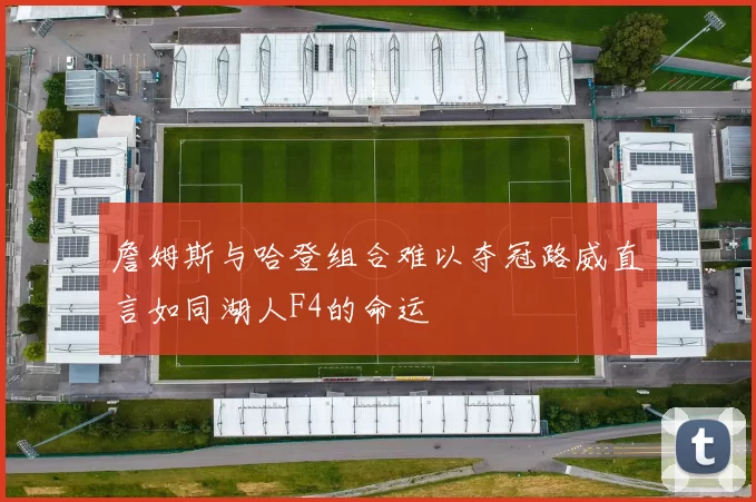 詹姆斯与哈登组合难以夺冠路威直言如同湖人F4的命运