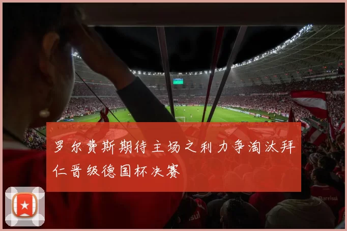 罗尔费斯期待主场之利力争淘汰拜仁晋级德国杯决赛