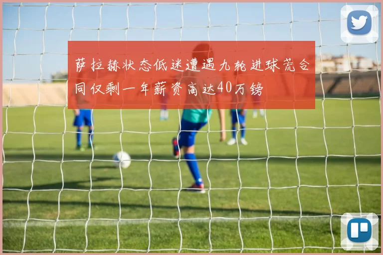 萨拉赫状态低迷遭遇九轮进球荒合同仅剩一年薪资高达40万镑