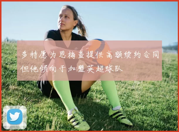 多特愿为恩梅查提供高额续约合同但他倾向于加盟英超球队