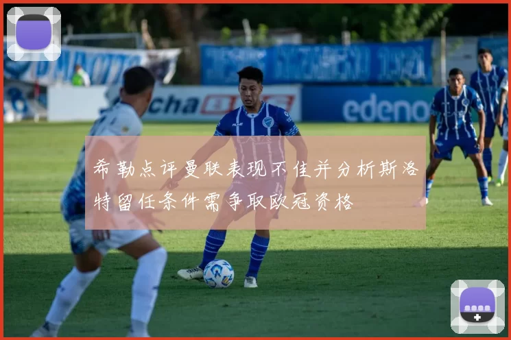希勒点评曼联表现不佳并分析斯洛特留任条件需争取欧冠资格