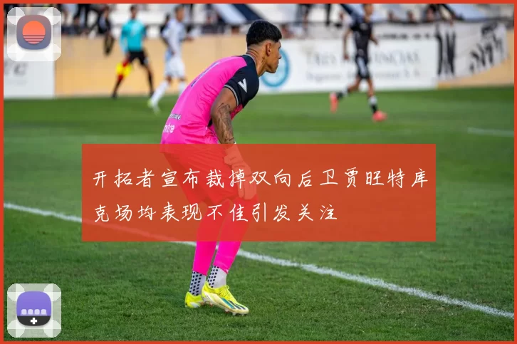 开拓者宣布裁掉双向后卫贾旺特库克场均表现不佳引发关注