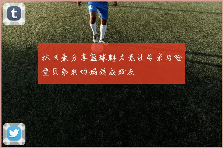 林书豪分享篮球魅力竟让母亲与哈登贝弗利的妈妈成好友