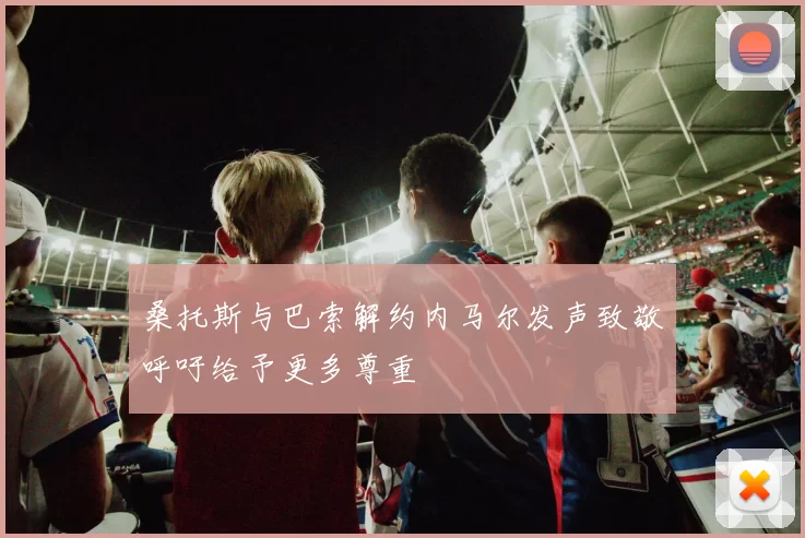 桑托斯与巴索解约内马尔发声致敬呼吁给予更多尊重