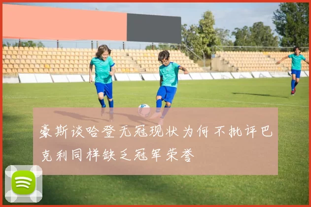 豪斯谈哈登无冠现状为何不批评巴克利同样缺乏冠军荣誉