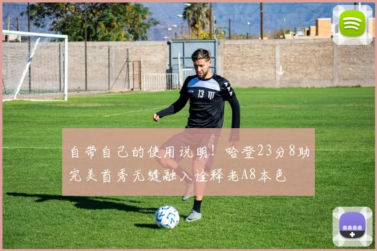 自带自己的使用说明！哈登23分8助完美首秀无缝融入诠释老A8本色