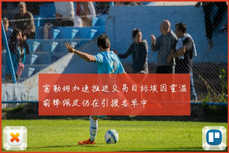 富勒姆加速推进交易目标埃因霍温前锋佩皮仍在引援名单中
