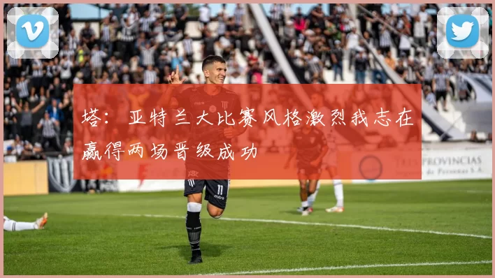 塔：亚特兰大比赛风格激烈我志在赢得两场晋级成功