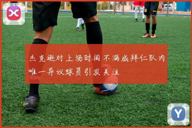 杰克逊对上场时间不满成拜仁队内唯一异议球员引发关注