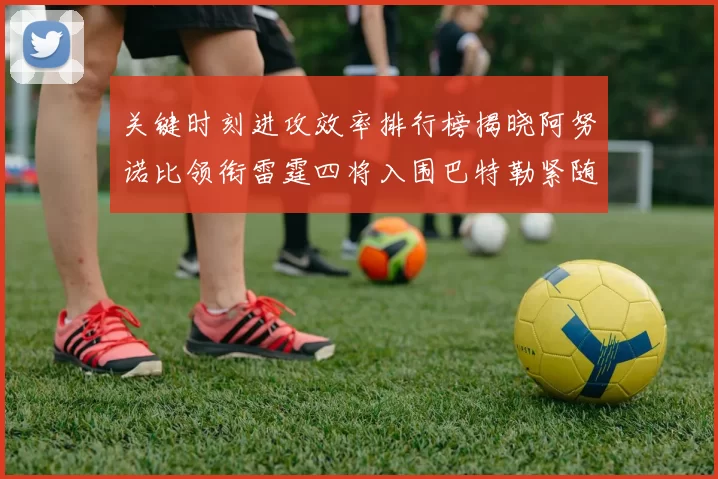 关键时刻进攻效率排行榜揭晓阿努诺比领衔雷霆四将入围巴特勒紧随其后