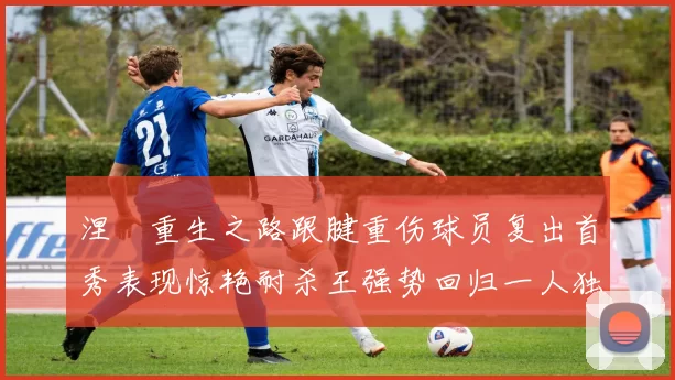 涅槃重生之路跟腱重伤球员复出首秀表现惊艳耐杀王强势回归一人独得30分以上